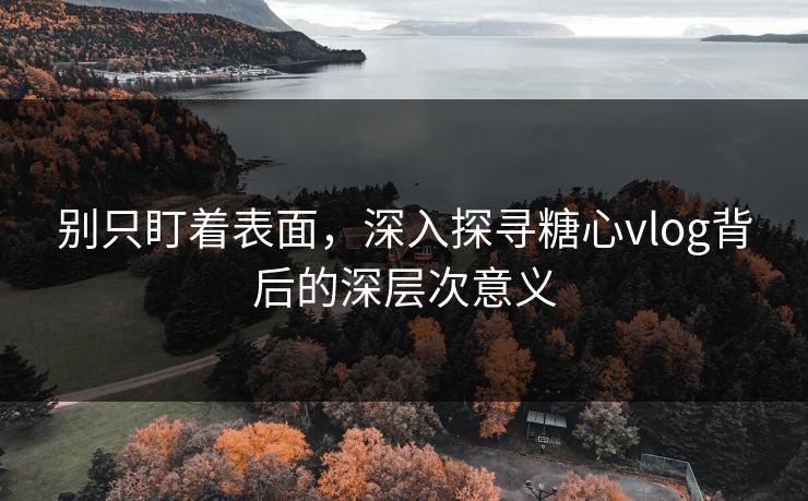 别只盯着表面,深入探寻糖心vlog背后的深层次意义 别只盯着表面,深入探寻糖心vlog背后的深层次意义
