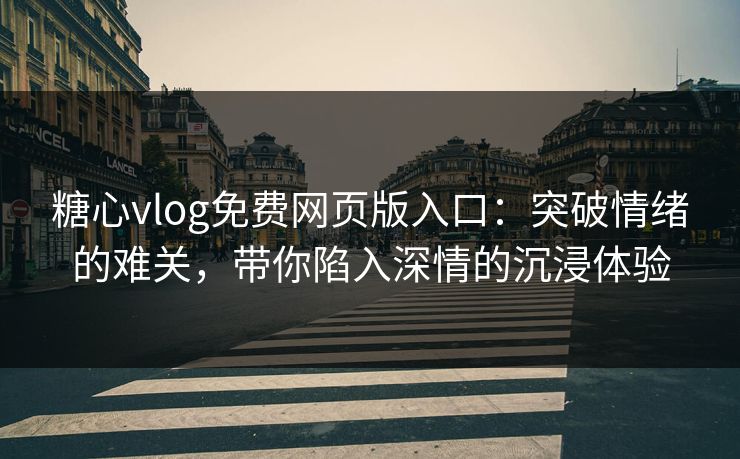 糖心vlog免费网页版入口：突破情绪的难关，带你陷入深情的沉浸体验