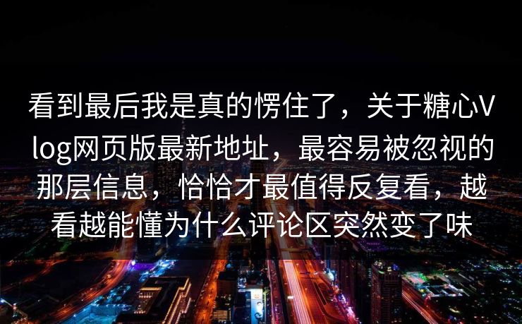 看到最后我是真的愣住了,关于糖心Vlog网页版最新地址,最容易被忽视的那层信息,恰恰才最值得反复看,越看越能懂为什么评论区突然变了味 看到最后我是真的愣住了,关于糖心Vlog网页版最新地址,最容易被忽视的那层信息,恰恰才最值得反复看,越看越能懂为什么评论区突然变了味