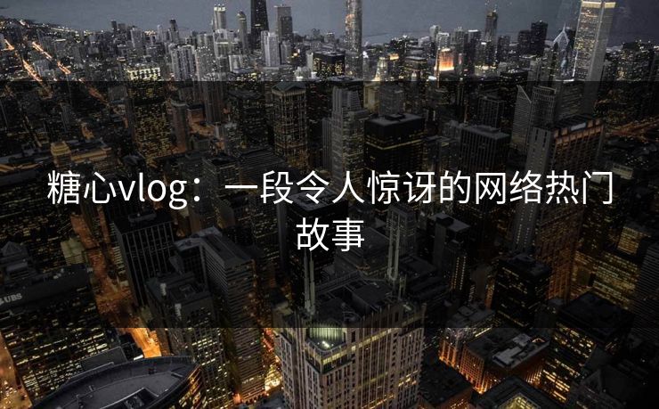 糖心vlog:一段令人惊讶的网络热门故事 糖心vlog:一段令人惊讶的网络热门故事