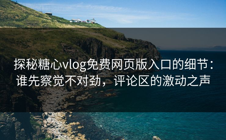 探秘糖心vlog免费网页版入口的细节：谁先察觉不对劲，评论区的激动之声