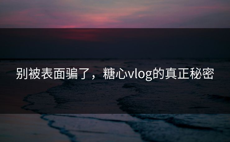 别被表面骗了,糖心vlog的真正秘密 别被表面骗了,糖心vlog的真正秘密