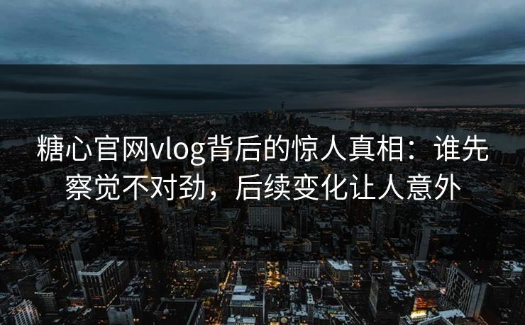 糖心官网vlog背后的惊人真相:谁先察觉不对劲,后续变化让人意外 糖心官网vlog背后的惊人真相:谁先察觉不对劲,后续变化让人意外