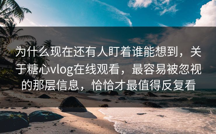 为什么现在还有人盯着谁能想到,关于糖心vlog在线观看,最容易被忽视的那层信息,恰恰才最值得反复看 为什么现在还有人盯着谁能想到,关于糖心vlog在线观看,最容易被忽视的那层信息,恰恰才最值得反复看