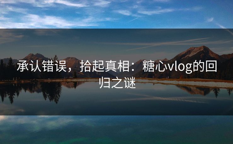 承认错误，拾起真相：糖心vlog的回归之谜