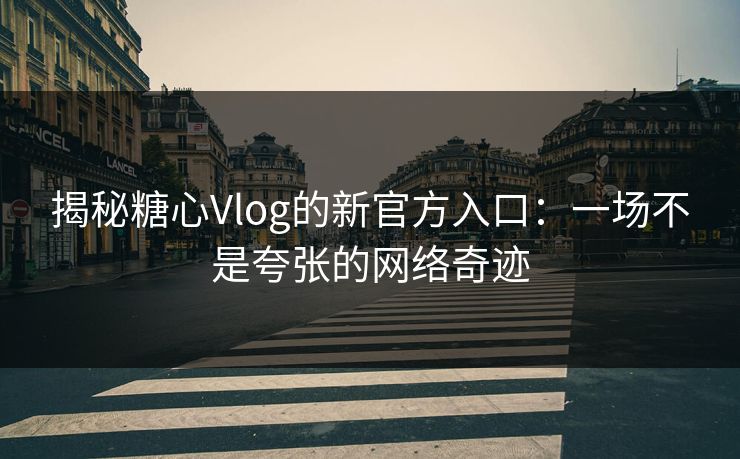 揭秘糖心Vlog的新官方入口:一场不是夸张的网络奇迹 揭秘糖心Vlog的新官方入口:一场不是夸张的网络奇迹