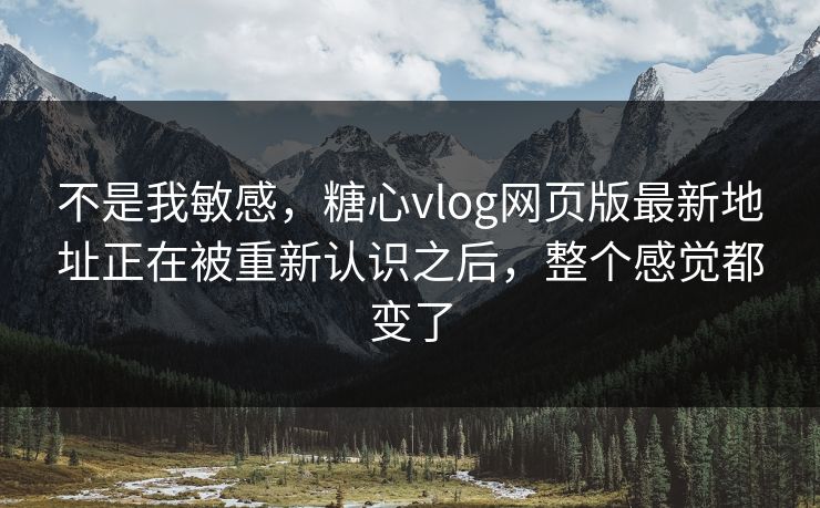 不是我敏感,糖心vlog网页版最新地址正在被重新认识之后,整个感觉都变了 不是我敏感,糖心vlog网页版最新地址正在被重新认识之后,整个感觉都变了