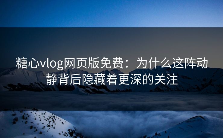 糖心vlog网页版免费:为什么这阵动静背后隐藏着更深的关注 糖心vlog网页版免费:为什么这阵动静背后隐藏着更深的关注