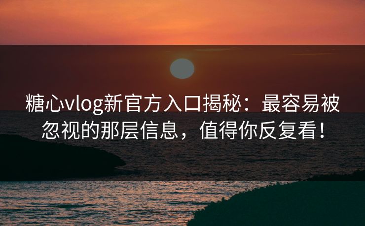 糖心vlog新官方入口揭秘：最容易被忽视的那层信息，值得你反复看！