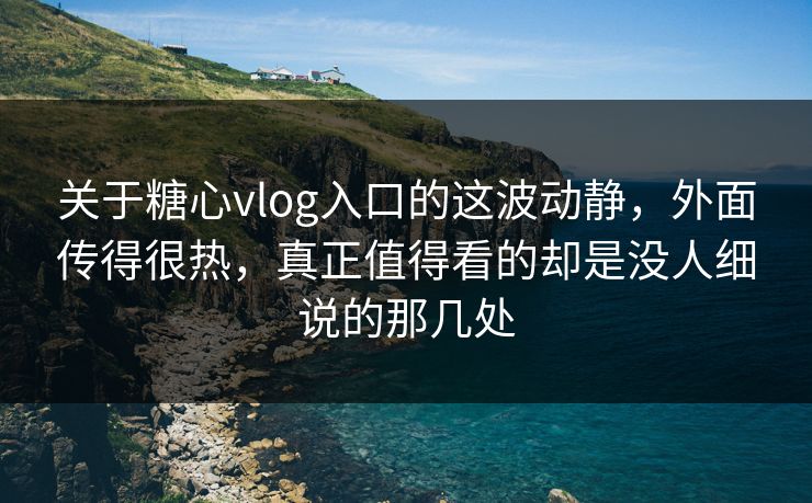 关于糖心vlog入口的这波动静，外面传得很热，真正值得看的却是没人细说的那几处